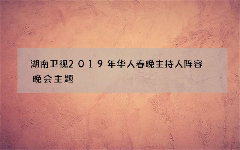 湖南卫视2019年华人春晚主持人阵容 晚会主题